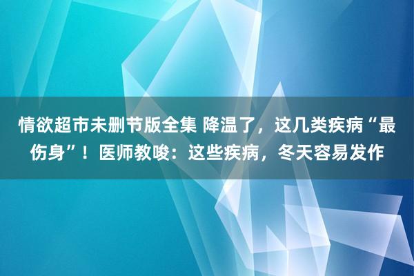 情欲超市未删节版全集 降温了，这几类疾病“最伤身”！医师教唆：这些疾病，冬天容易发作