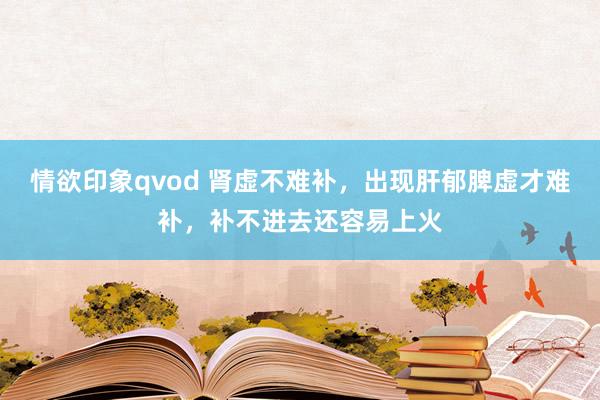 情欲印象qvod 肾虚不难补，出现肝郁脾虚才难补，补不进去还容易上火