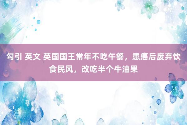 勾引 英文 英国国王常年不吃午餐，患癌后废弃饮食民风，改吃半个牛油果