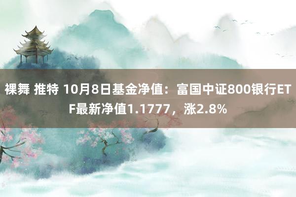 裸舞 推特 10月8日基金净值：富国中证800银行ETF最新净值1.1777，涨2.8%
