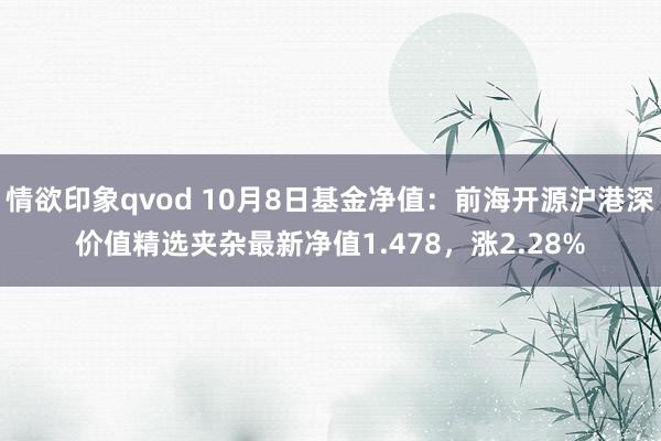 情欲印象qvod 10月8日基金净值：前海开源沪港深价值精选夹杂最新净值1.478，涨2.28%