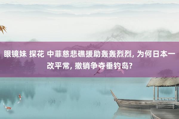 眼镜妹 探花 中菲慈悲礁援助轰轰烈烈， 为何日本一改平常， 撤销争夺垂钓岛?