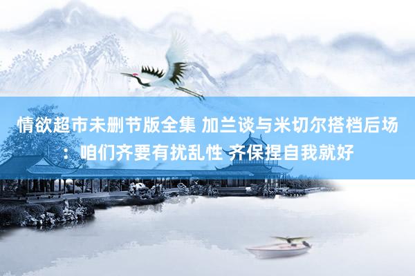 情欲超市未删节版全集 加兰谈与米切尔搭档后场：咱们齐要有扰乱性 齐保捏自我就好
