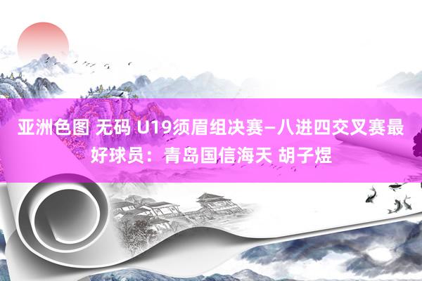 亚洲色图 无码 U19须眉组决赛—八进四交叉赛最好球员：青岛国信海天 胡子煜
