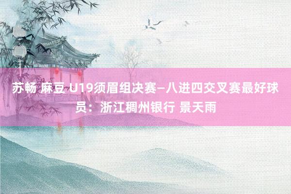 苏畅 麻豆 U19须眉组决赛—八进四交叉赛最好球员：浙江稠州银行 景天雨