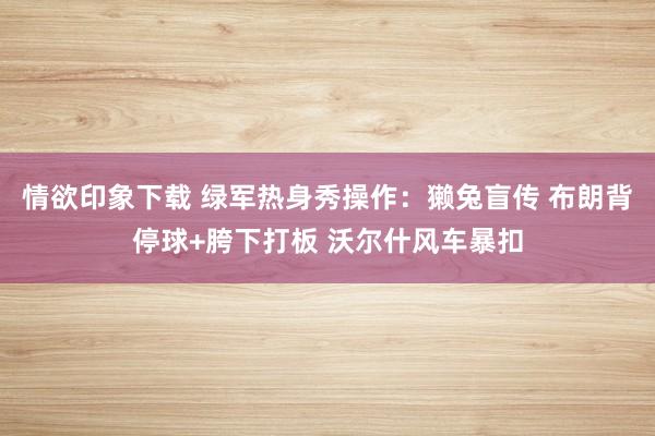情欲印象下载 绿军热身秀操作：獭兔盲传 布朗背停球+胯下打板 沃尔什风车暴扣