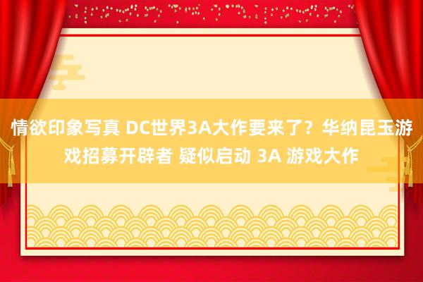情欲印象写真 DC世界3A大作要来了？华纳昆玉游戏招募开辟者 疑似启动 3A 游戏大作