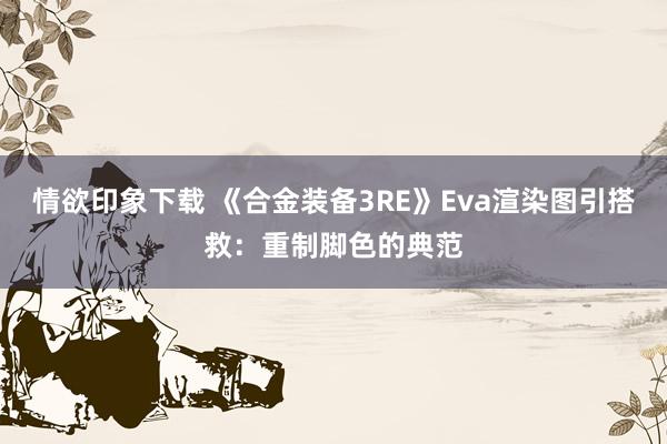情欲印象下载 《合金装备3RE》Eva渲染图引搭救：重制脚色的典范