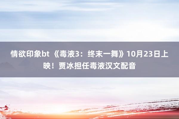 情欲印象bt 《毒液3：终末一舞》10月23日上映！贾冰担任毒液汉文配音