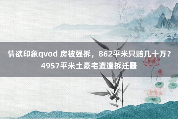 情欲印象qvod 房被强拆，862平米只赔几十万？4957平米土豪宅遭逢拆迁噩