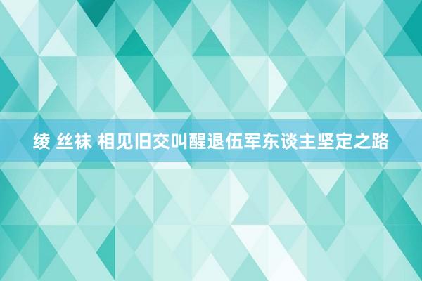 绫 丝袜 相见旧交叫醒退伍军东谈主坚定之路