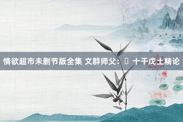 情欲超市未删节版全集 文群师父：​十干戊土精论
