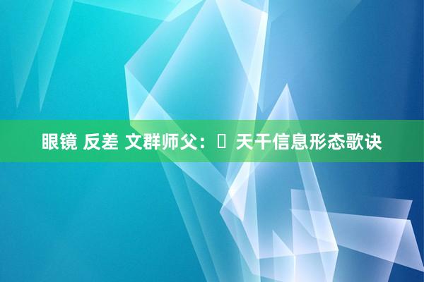 眼镜 反差 文群师父：​天干信息形态歌诀