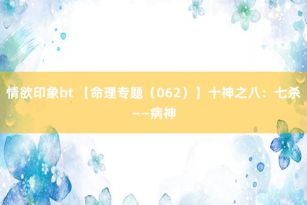 情欲印象bt 【命理专题（062）】十神之八：七杀——病神