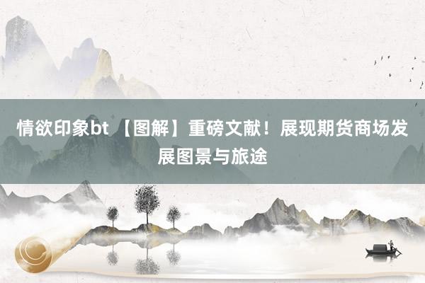 情欲印象bt 【图解】重磅文献！展现期货商场发展图景与旅途