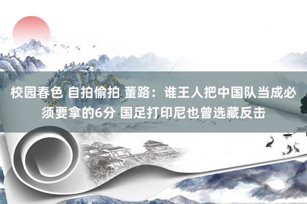 校园春色 自拍偷拍 董路：谁王人把中国队当成必须要拿的6分 国足打印尼也曾选藏反击