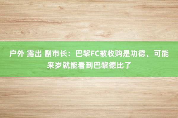 户外 露出 副市长：巴黎FC被收购是功德，可能来岁就能看到巴黎德比了