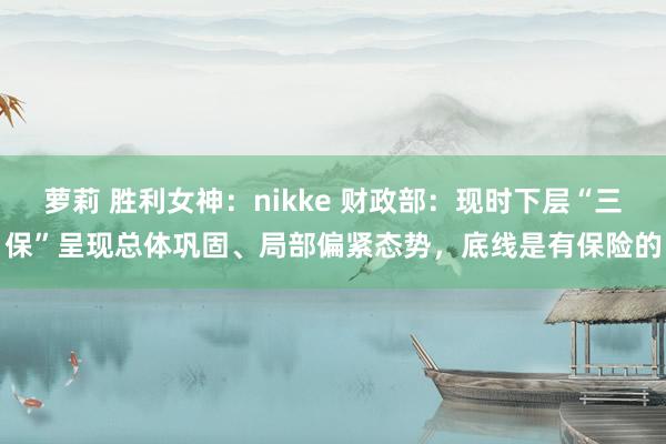 萝莉 胜利女神：nikke 财政部：现时下层“三保”呈现总体巩固、局部偏紧态势，底线是有保险的