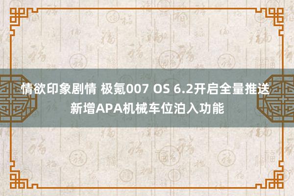 情欲印象剧情 极氪007 OS 6.2开启全量推送 新增APA机械车位泊入功能