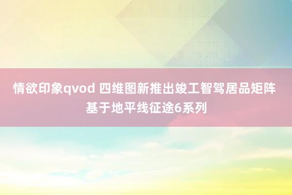 情欲印象qvod 四维图新推出竣工智驾居品矩阵 基于地平线征途6系列