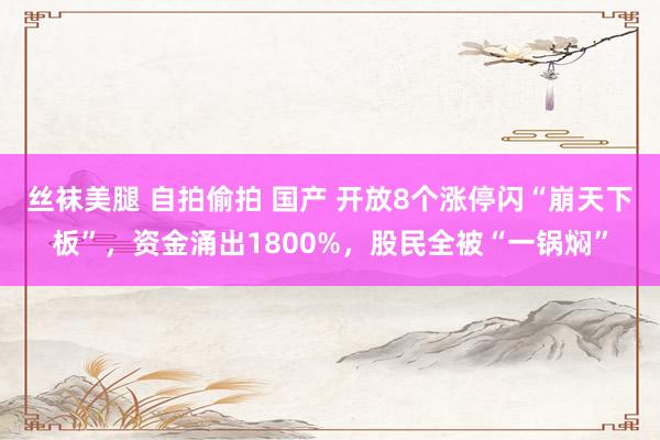 丝袜美腿 自拍偷拍 国产 开放8个涨停闪“崩天下板”，资金涌出1800%，股民全被“一锅焖”