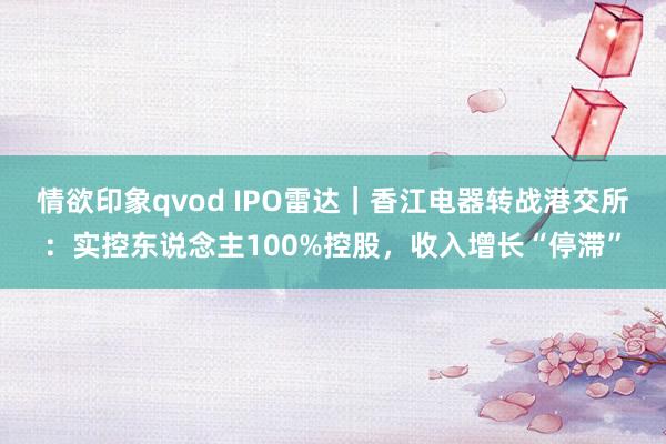 情欲印象qvod IPO雷达｜香江电器转战港交所：实控东说念主100%控股，收入增长“停滞”