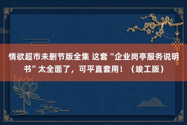 情欲超市未删节版全集 这套“企业岗亭服务说明书”太全面了，可平直套用！（竣工版）