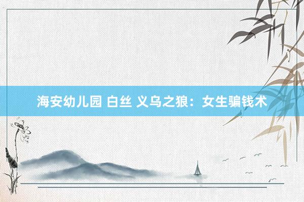 海安幼儿园 白丝 义乌之狼：女生骗钱术