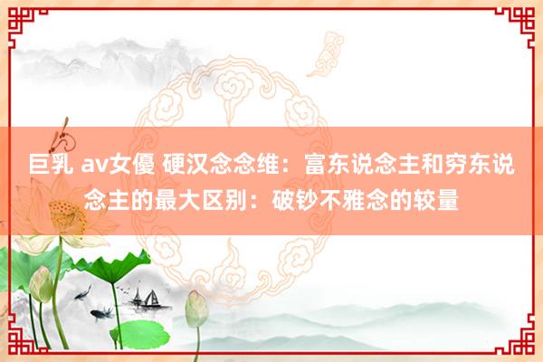 巨乳 av女優 硬汉念念维：富东说念主和穷东说念主的最大区别：破钞不雅念的较量