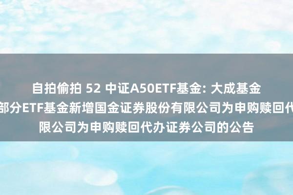 自拍偷拍 52 中证A50ETF基金: 大成基金措置有限公司旗下部分ETF基金新增国金证券股份有限公司为申购赎回代办证券公司的公告