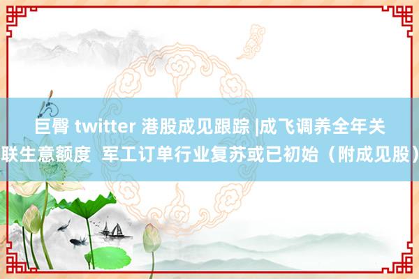 巨臀 twitter 港股成见跟踪 |成飞调养全年关联生意额度  军工订单行业复苏或已初始（附成见股）