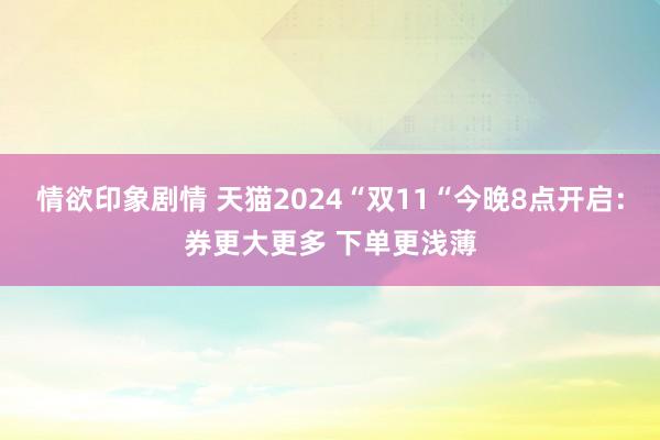 情欲印象剧情 天猫2024“双11“今晚8点开启：券更大更多 下单更浅薄