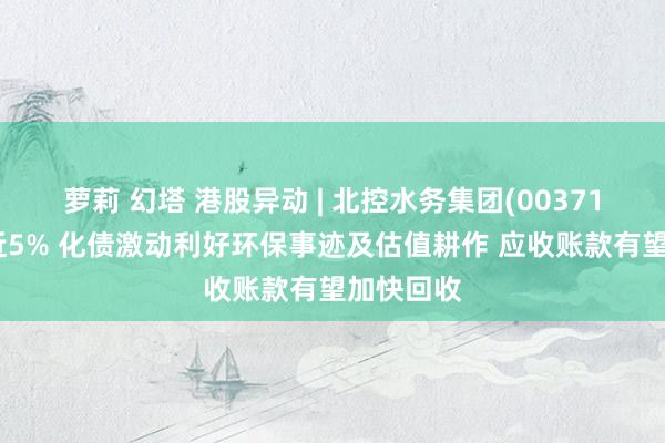 萝莉 幻塔 港股异动 | 北控水务集团(00371)盘中涨近5% 化债激动利好环保事迹及估值耕作 应收账款有望加快回收