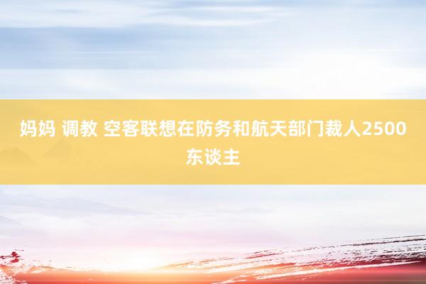 妈妈 调教 空客联想在防务和航天部门裁人2500东谈主