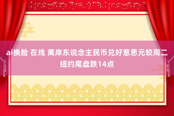 ai换脸 在线 离岸东说念主民币兑好意思元较周二纽约尾盘跌14点