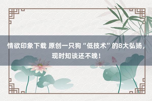 情欲印象下载 原创一只狗“低技术”的8大弘扬，现时知谈还不晚！