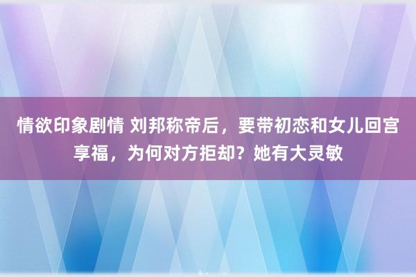 情欲印象剧情 刘邦称帝后，要带初恋和女儿回宫享福，为何对方拒却？她有大灵敏