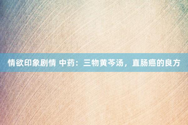 情欲印象剧情 中药：三物黄芩汤，直肠癌的良方