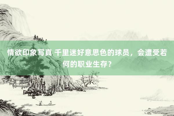 情欲印象写真 千里迷好意思色的球员，会遭受若何的职业生存？