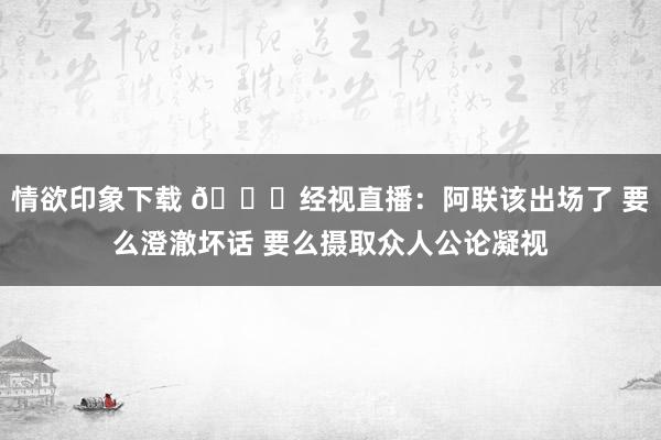 情欲印象下载 🎙经视直播：阿联该出场了 要么澄澈坏话 要么摄取众人公论凝视
