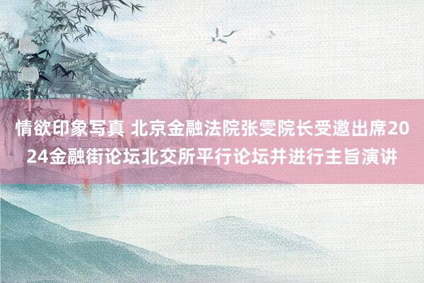 情欲印象写真 北京金融法院张雯院长受邀出席2024金融街论坛北交所平行论坛并进行主旨演讲