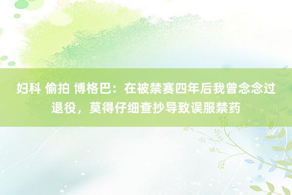妇科 偷拍 博格巴：在被禁赛四年后我曾念念过退役，莫得仔细查抄导致误服禁药