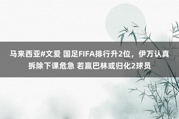 马来西亚#文爱 国足FIFA排行升2位，伊万认真拆除下课危急 若赢巴林或归化2球员