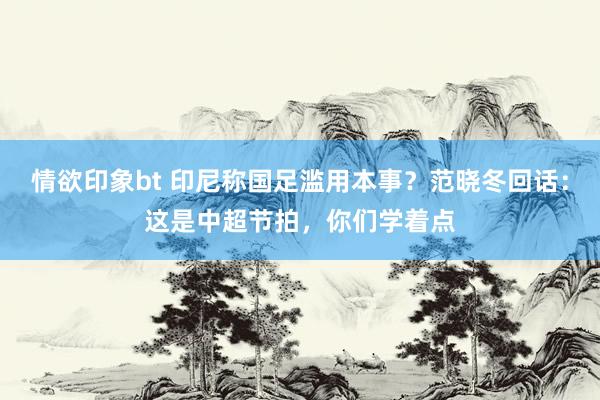 情欲印象bt 印尼称国足滥用本事？范晓冬回话：这是中超节拍，你们学着点