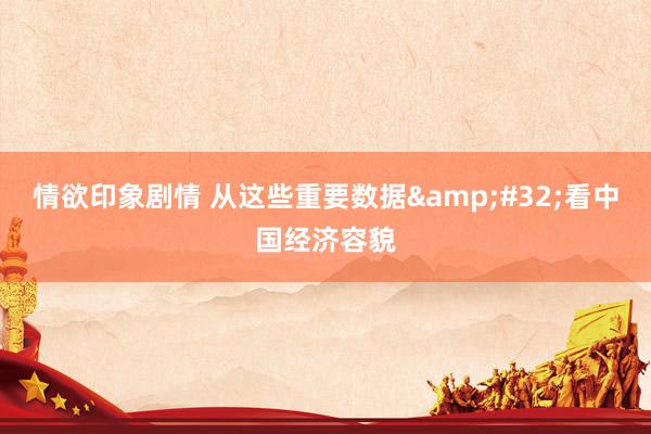 情欲印象剧情 从这些重要数据&#32;看中国经济容貌
