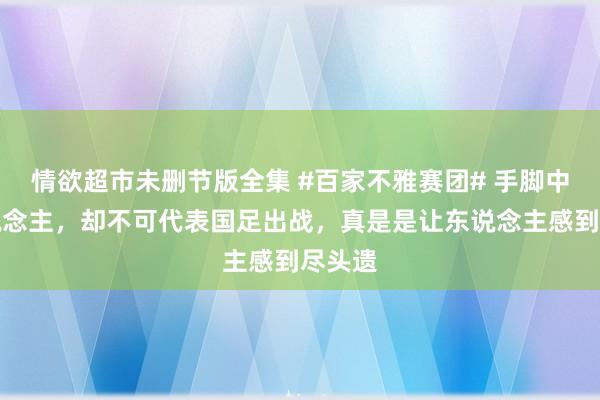 情欲超市未删节版全集 #百家不雅赛团# 手脚中国东说念主，却不可代表国足出战，真是是让东说念主感到尽头遗