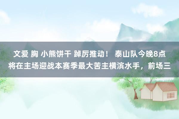 文爱 胸 小熊饼干 踔厉推动！ 泰山队今晚8点将在主场迎战本赛季最大苦主横滨水手，前场三