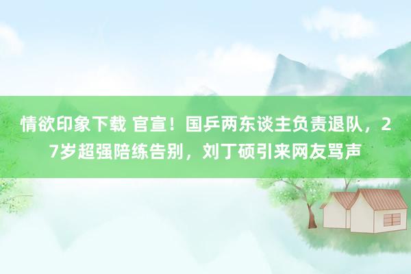 情欲印象下载 官宣！国乒两东谈主负责退队，27岁超强陪练告别，刘丁硕引来网友骂声