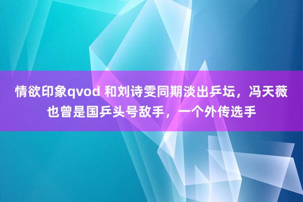 情欲印象qvod 和刘诗雯同期淡出乒坛，冯天薇也曾是国乒头号敌手，一个外传选手