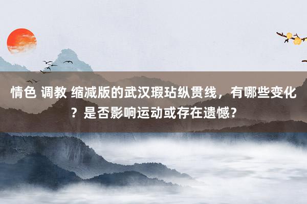 情色 调教 缩减版的武汉瑕玷纵贯线，有哪些变化？是否影响运动或存在遗憾？